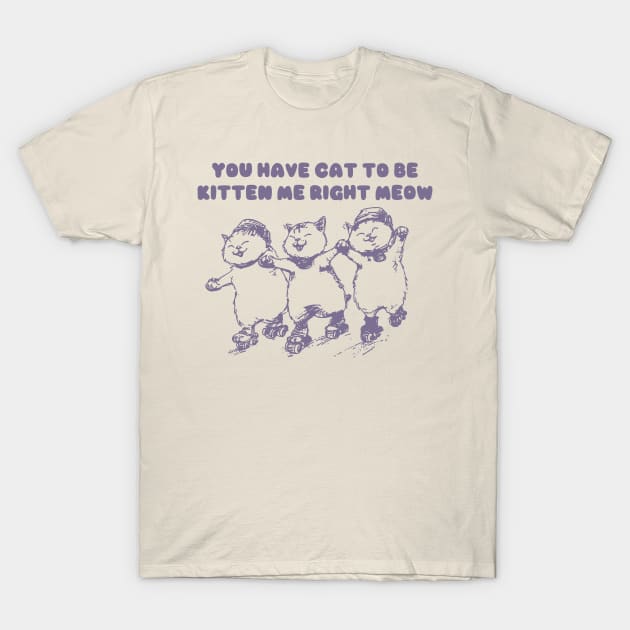 You Have Cat To Be Kitten Me Right Meow Retro Tshirt, Funny Cat Meme Shirt, Kitten Gag T-Shirt by ILOVEY2K